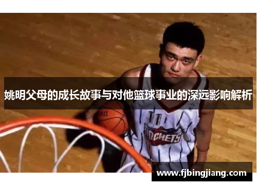 姚明父母的成长故事与对他篮球事业的深远影响解析