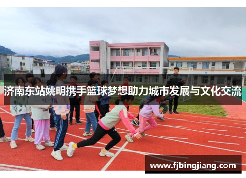 济南东站姚明携手篮球梦想助力城市发展与文化交流