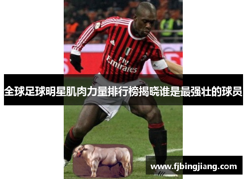 全球足球明星肌肉力量排行榜揭晓谁是最强壮的球员
