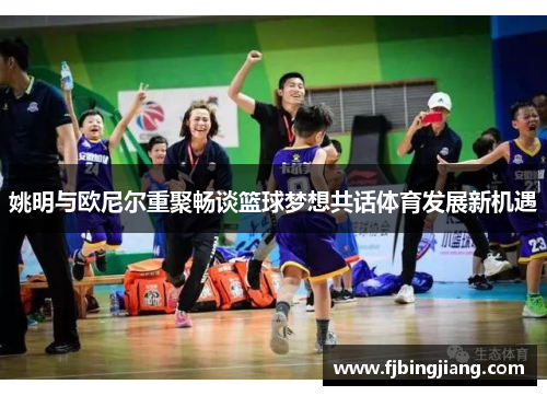 姚明与欧尼尔重聚畅谈篮球梦想共话体育发展新机遇