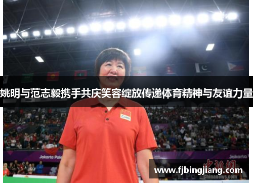 姚明与范志毅携手共庆笑容绽放传递体育精神与友谊力量