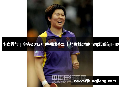 李晓霞与丁宁在2012年乒乓球赛场上的巅峰对决与精彩瞬间回顾